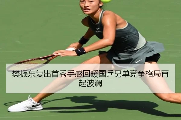 樊振东复出首秀手感回暖国乒男单竞争格局再起波澜